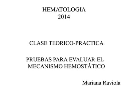 HEMATOLOGIA 2014 CLASE TEORICO-PRACTICA PRUEBAS PARA EVALUAR EL MECANISMO HEMOSTÁTICO Mariana Raviola.