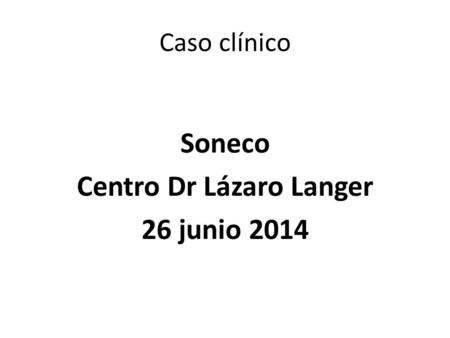 Caso clínico Soneco Centro Dr Lázaro Langer 26 junio 2014.