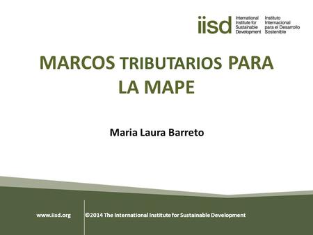 MARCOS TRIBUTARIOS PARA LA MAPE Maria Laura Barreto www.iisd.org ©2014 The International Institute for Sustainable Development.