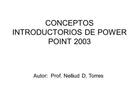 CONCEPTOS INTRODUCTORIOS DE POWER POINT 2003 Autor: Prof. Nelliud D. Torres.