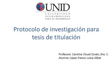 Protocolo de investigación para tesis de titulación Profesora: Carolina Vizuet Durán, Dra. C. Alumna: López Franco Luisa Lilibet.