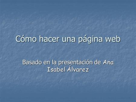Cómo hacer una página web Basado en la presentación de Ana Isabel Álvarez.