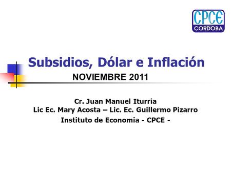 Subsidios, Dólar e Inflación Cr. Juan Manuel Iturria Lic Ec. Mary Acosta – Lic. Ec. Guillermo Pizarro Instituto de Economia - CPCE - NOVIEMBRE 2011.