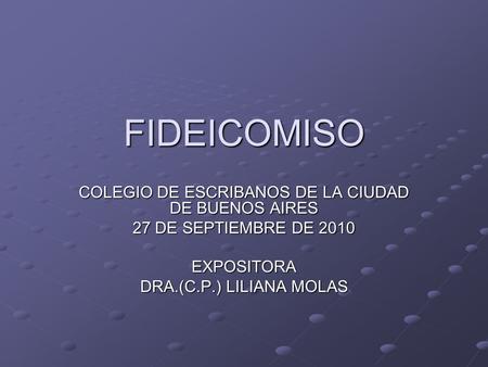 FIDEICOMISO COLEGIO DE ESCRIBANOS DE LA CIUDAD DE BUENOS AIRES 27 DE SEPTIEMBRE DE 2010 EXPOSITORA DRA.(C.P.) LILIANA MOLAS.