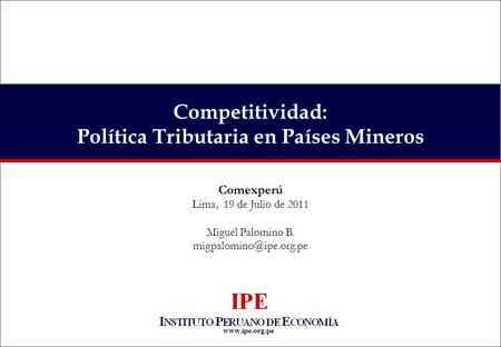 Competitividad: Política Tributaria en Países Mineros Comexperú Lima, 19 de Julio de 2011 Miguel Palomino B.
