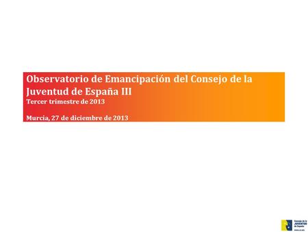 Observatorio de Emancipación del Consejo de la Juventud de España III Tercer trimestre de 2013 Murcia, 27 de diciembre de 2013.