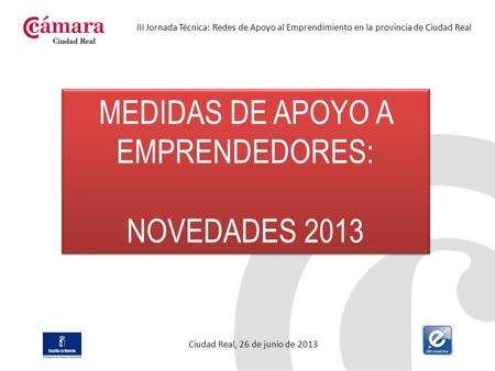 III Jornada Técnica: Redes de Apoyo al Emprendimiento en la provincia de Ciudad Real Ciudad Real, 26 de junio de 2013 MEDIDAS DE APOYO A EMPRENDEDORES: