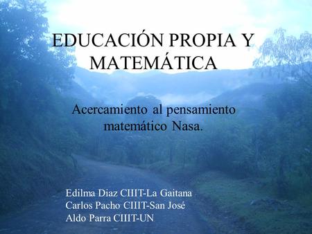 EDUCACIÓN PROPIA Y MATEMÁTICA Acercamiento al pensamiento matemático Nasa. Edilma Diaz CIIIT-La Gaitana Carlos Pacho CIIIT-San José Aldo Parra CIIIT-UN.