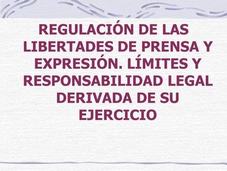 REGULACIÓN DE LAS LIBERTADES DE PRENSA Y EXPRESIÓN. LÍMITES Y RESPONSABILIDAD LEGAL DERIVADA DE SU EJERCICIO.