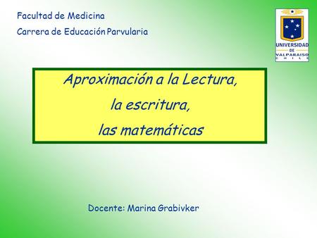Aproximación a la Lectura, la escritura, las matemáticas Facultad de Medicina Carrera de Educación Parvularia Docente: Marina Grabivker.