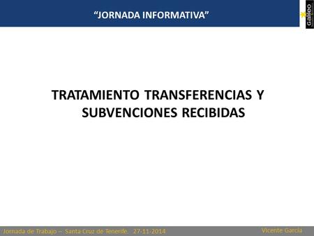 Jornada de Trabajo – Santa Cruz de Tenerife. 27-11-2014 “JORNADA INFORMATIVA” TRATAMIENTO TRANSFERENCIAS Y SUBVENCIONES RECIBIDAS Vicente García.