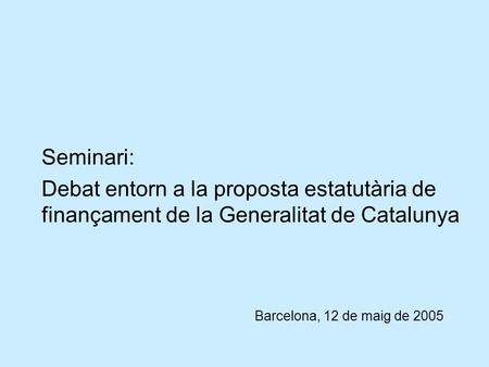 Seminari: Debat entorn a la proposta estatutària de finançament de la Generalitat de Catalunya Barcelona, 12 de maig de 2005.