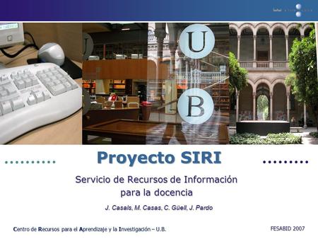 Centro de Recursos para el Aprendizaje y la Investigación – U.B. Proyecto SIRI Servicio de Recursos de Información para la docencia FESABID 2007 J. Casals,