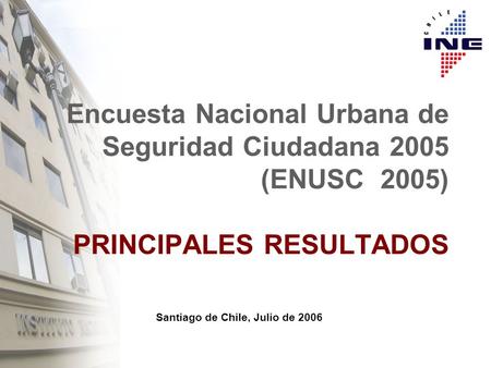 Santiago de Chile, Julio de 2006 Encuesta Nacional Urbana de Seguridad Ciudadana 2005 (ENUSC 2005) PRINCIPALES RESULTADOS.