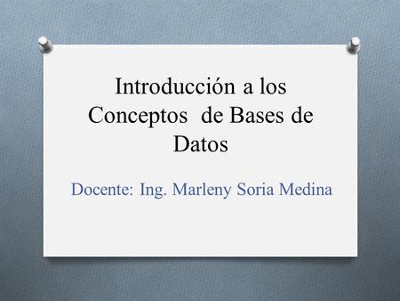 Introducción a los Conceptos de Bases de Datos Docente: Ing. Marleny Soria Medina.