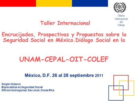 Taller Internacional Encrucijadas, Prospectivas y Propuestas sobre la Seguridad Social en México.Diálogo Social en la UNAM-CEPAL-OIT-COLEF México,