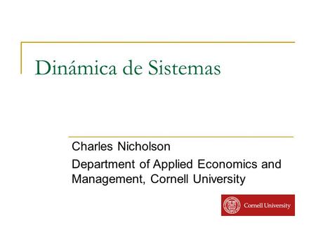 Dinámica de Sistemas Charles Nicholson Department of Applied Economics and Management, Cornell University.