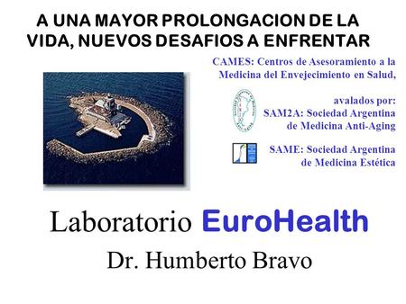 A UNA MAYOR PROLONGACION DE LA VIDA, NUEVOS DESAFIOS A ENFRENTAR Laboratorio EuroHealth Dr. Humberto Bravo CAMES: Centros de Asesoramiento a la Medicina.