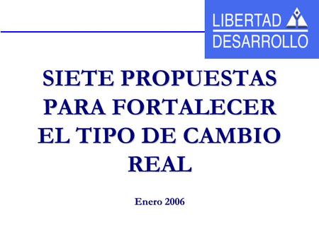 SIETE PROPUESTAS PARA FORTALECER EL TIPO DE CAMBIO REAL Enero 2006.