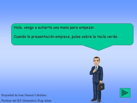 Hola, vengo a echarte una mano para empezar. Cuando la presentación empiece, pulsa sobre la tecla verde. Propiedad de Juan Manuel Caballero. Profesor del.