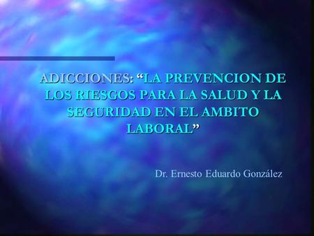 ADICCIONES: “LA PREVENCION DE LOS RIESGOS PARA LA SALUD Y LA SEGURIDAD EN EL AMBITO LABORAL” Dr. Ernesto Eduardo González.