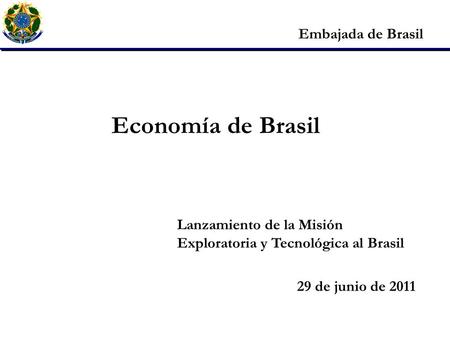 Embajada de Brasil Economía de Brasil Lanzamiento de la Misión Exploratoria y Tecnológica al Brasil 29 de junio de 2011.