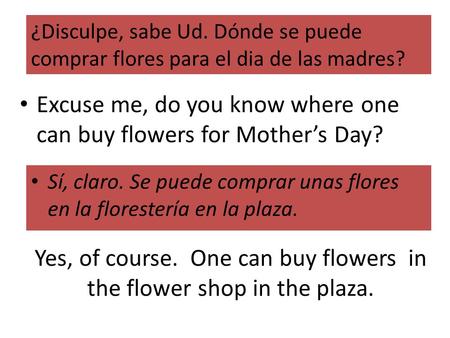 Yes, of course. One can buy flowers in the flower shop in the plaza. Sí, claro. Se puede comprar unas flores en la florestería en la plaza. ¿Disculpe,