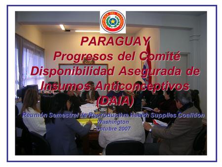 PARAGUAY Progresos del Comité Disponibilidad Asegurada de Insumos Anticonceptivos (DAIA) Reunión Semestral de Reproductive Health Supplies Coalition Washington.