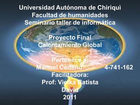 Universidad Autónoma de Chiriquì Facultad de humanidades Seminario taller de informática Proyecto Final Calentamiento Global Pertenece a: Manuel Cedeño.