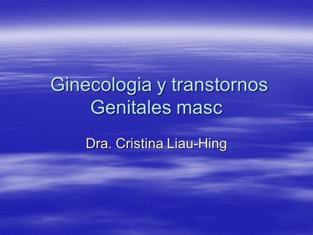 Ginecologia y transtornos Genitales masc Ginecologia y transtornos Genitales masc Dra. Cristina Liau-Hing.