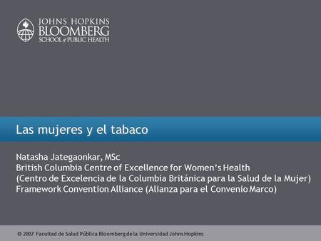  2007 Facultad de Salud Pública Bloomberg de la Universidad Johns Hopkins Las mujeres y el tabaco Natasha Jategaonkar, MSc British Columbia Centre of.