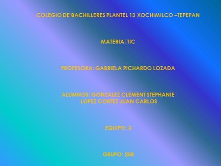 COLEGIO DE BACHILLERES PLANTEL 13 XOCHIMILCO –TEPEPAN MATERIA: TIC PROFESORA: GABRIELA PICHARDO LOZADA ALUMNOS: GONZALEZ CLEMENT STEPHANIE LOPEZ CORTEZ.
