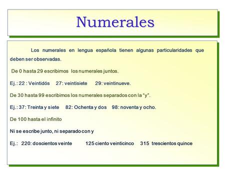 Numerales Los numerales en lengua española tienen algunas particularidades que deben ser observadas. De 0 hasta 29 escribimos los numerales juntos. Ej.: