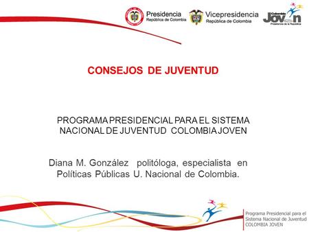 CONSEJOS DE JUVENTUD PROGRAMA PRESIDENCIAL PARA EL SISTEMA NACIONAL DE JUVENTUD COLOMBIA JOVEN Diana M. González politóloga, especialista en Políticas.