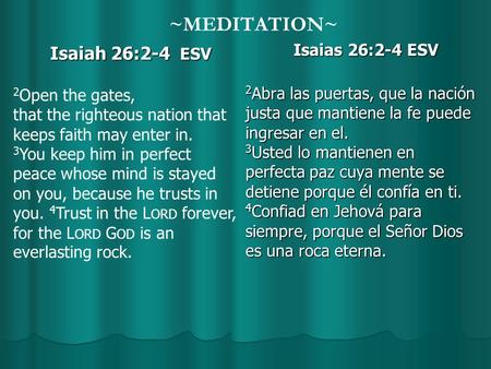 ~MEDITATION~ Isaiah 26:2-4 ESV Isaias 26:2-4 ESV 2 Abra las puertas, que la nación justa que mantiene la fe puede ingresar en el. 3 Usted lo mantienen.