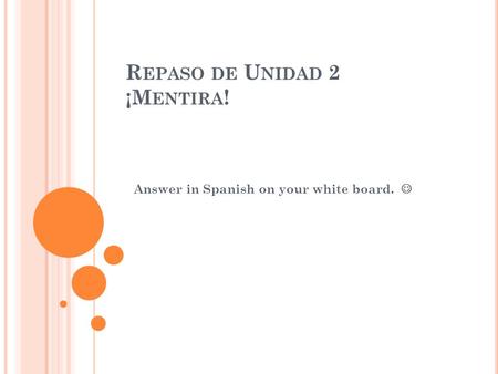 R EPASO DE U NIDAD 2 ¡M ENTIRA ! Answer in Spanish on your white board.