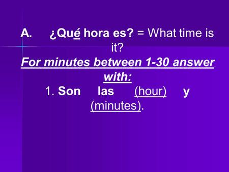 A. ¿Qué hora es? = What time is it? For minutes between 1-30 answer with: 1. Son las (hour) y (minutes).