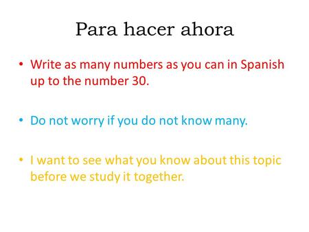 Para hacer ahora Write as many numbers as you can in Spanish up to the number 30. Do not worry if you do not know many. I want to see what you know about.
