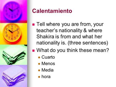 Calentamiento Tell where you are from, your teacher’s nationality & where Shakira is from and what her nationality is. (three sentences) What do you think.