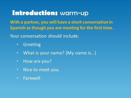 Introductions warm-up With a partner, you will have a short conversation in Spanish as though you are meeting for the first time. Your conversation should.