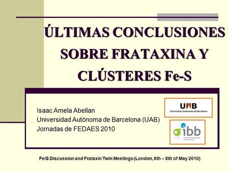 ÚLTIMAS CONCLUSIONES SOBRE FRATAXINA Y CLÚSTERES Fe-S Isaac Amela Abellan Universidad Autónoma de Barcelona (UAB) Jornadas de FEDAES 2010 Fe/S Discussion.