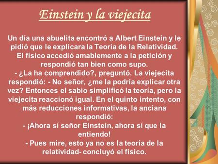 Einstein y la viejecita Un día una abuelita encontró a Albert Einstein y le pidió que le explicara la Teoría de la Relatividad. El físico accedió amablemente.