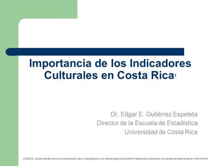 Importancia de los Indicadores Culturales en Costa Rica 1 Dr. Edgar E. Gutiérrez Espeleta Director de la Escuela de Estadística Universidad de Costa Rica.