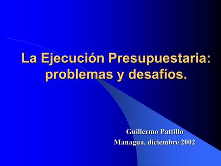 La Ejecución Presupuestaria: problemas y desafíos. Guillermo Pattillo Managua, diciembre 2002.