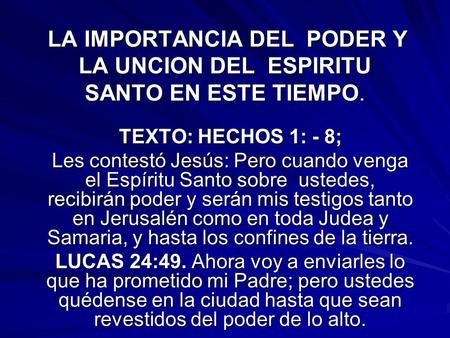LA IMPORTANCIA DEL PODER Y LA UNCION DEL ESPIRITU SANTO EN ESTE TIEMPO. TEXTO: HECHOS 1: - 8; Les contestó Jesús: Pero cuando venga el Espíritu Santo.