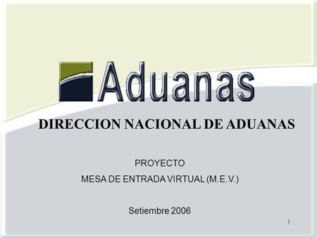 1 PROYECTO MESA DE ENTRADA VIRTUAL (M.E.V.) Setiembre 2006 DIRECCION NACIONAL DE ADUANAS.