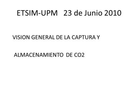 ETSIM-UPM 23 de Junio 2010 VISION GENERAL DE LA CAPTURA Y ALMACENAMIENTO DE CO2.