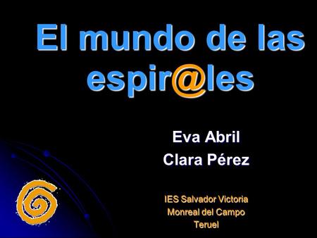 El mundo de las espir@les Eva Abril Clara Pérez IES Salvador Victoria Monreal del Campo Teruel.