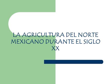 LA AGRICULTURA DEL NORTE MEXICANO DURANTE EL SIGLO XX.