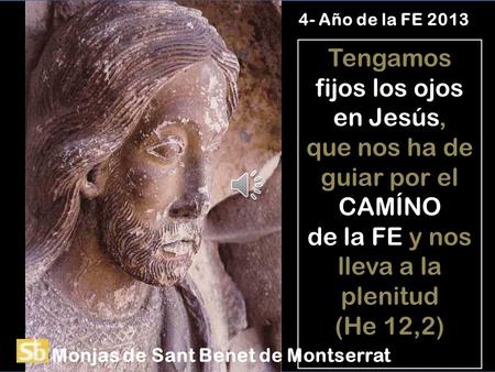 Tengamos fijos los ojos en Jesús, que nos ha de guiar por el CAMÍNO de la FE y nos lleva a la plenitud (He 12,2) 4- Año de la FE 2013 Monjas de Sant Benet.